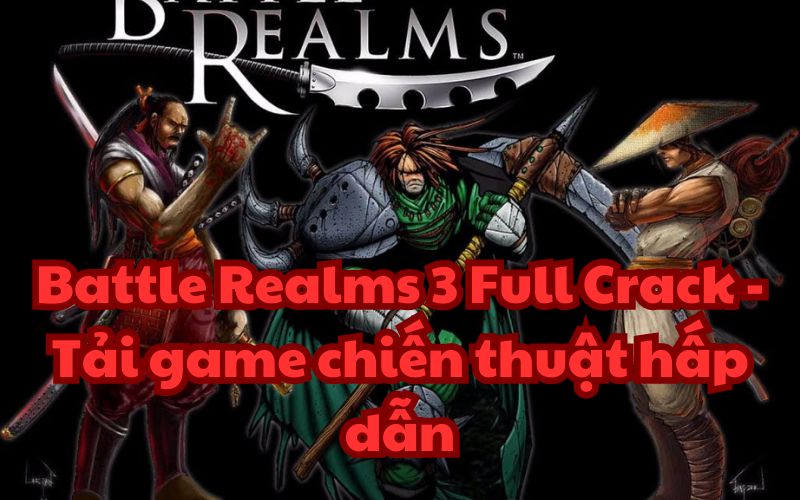 Battle Realms 3 Full Crack – Tải game chiến thuật hấp dẫn