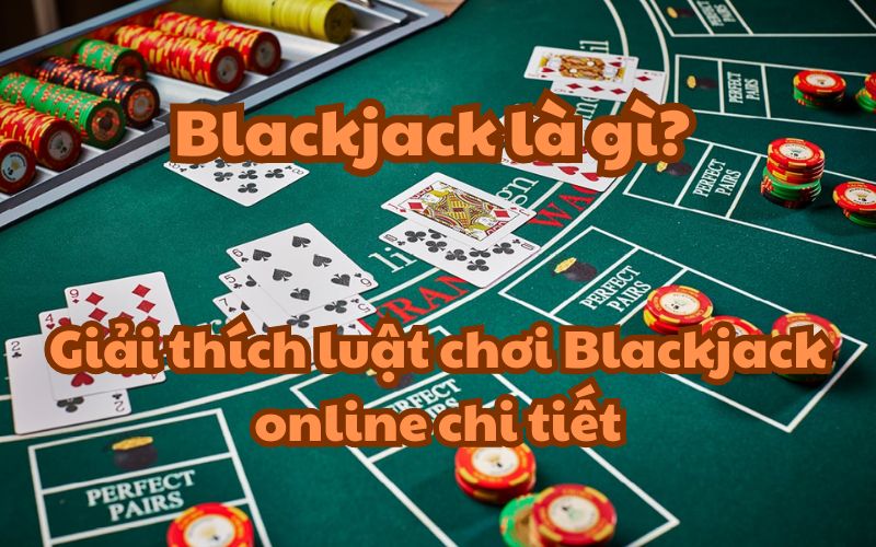 Blackjack là gì? Giải thích luật chơi Blackjack online chi tiết