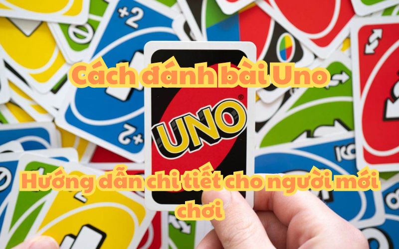 Cách đánh bài Uno – Hướng dẫn chi tiết cho người mới chơi