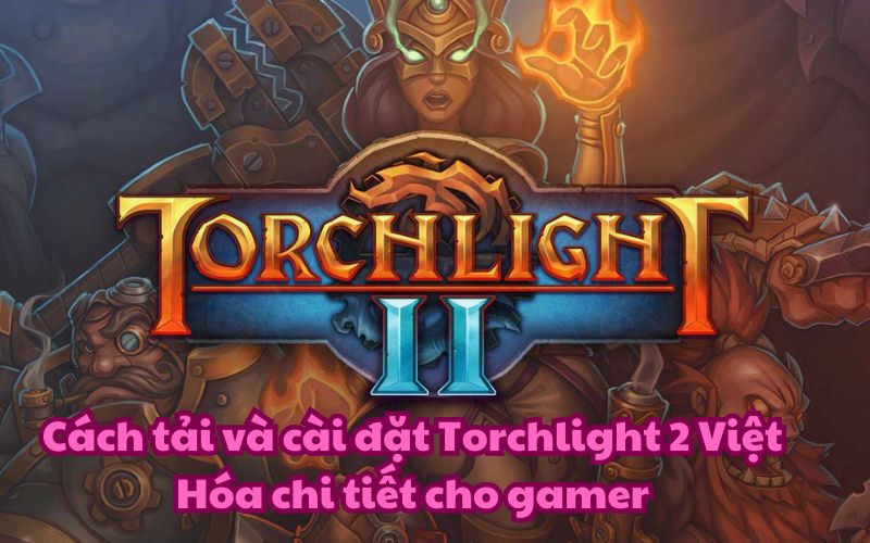 Cách tải và cài đặt Torchlight 2 Việt Hóa chi tiết cho gamer