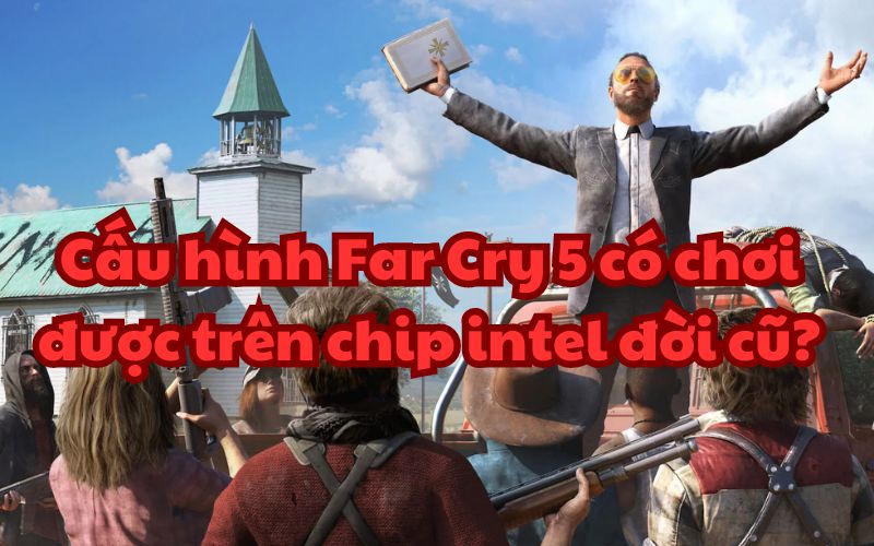 Cấu hình Far Cry 5 có chơi được trên chip intel đời cũ?