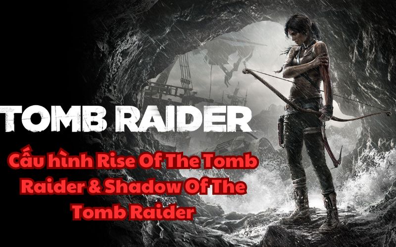 Cấu hình Rise Of The Tomb Raider & Shadow Of The Tomb Raider
