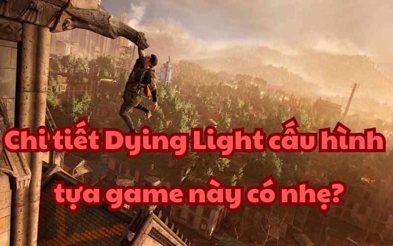 Chi tiết Dying Light cấu hình – tựa game này có nhẹ?