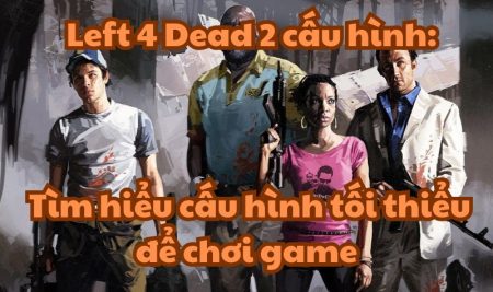 Left 4 Dead 2 cấu hình: Tìm hiểu cấu hình tối thiểu để chơi game