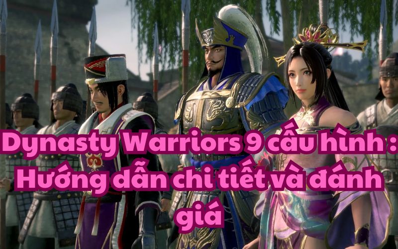 Dynasty Warriors 9 cấu hình : Hướng dẫn chi tiết và đánh giá