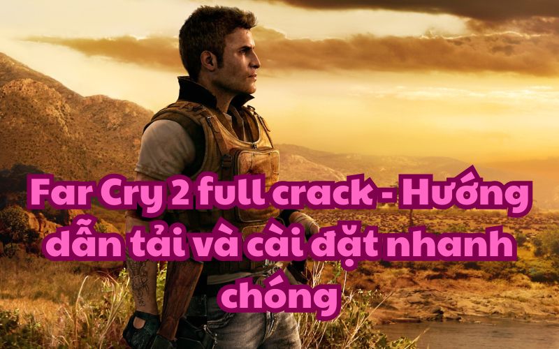 Far Cry 2 full crack – Hướng dẫn tải và cài đặt nhanh chóng