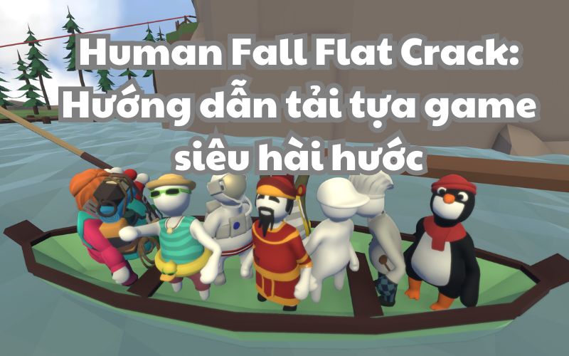 Human Fall Flat Crack: Hướng dẫn tải tựa game siêu hài hước