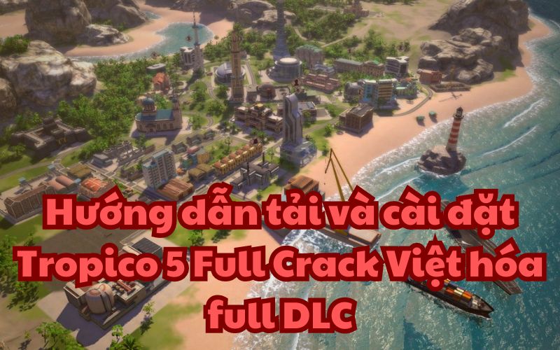 Hướng dẫn tải và cài đặt Tropico 5 Full Crack Việt hóa full DLC