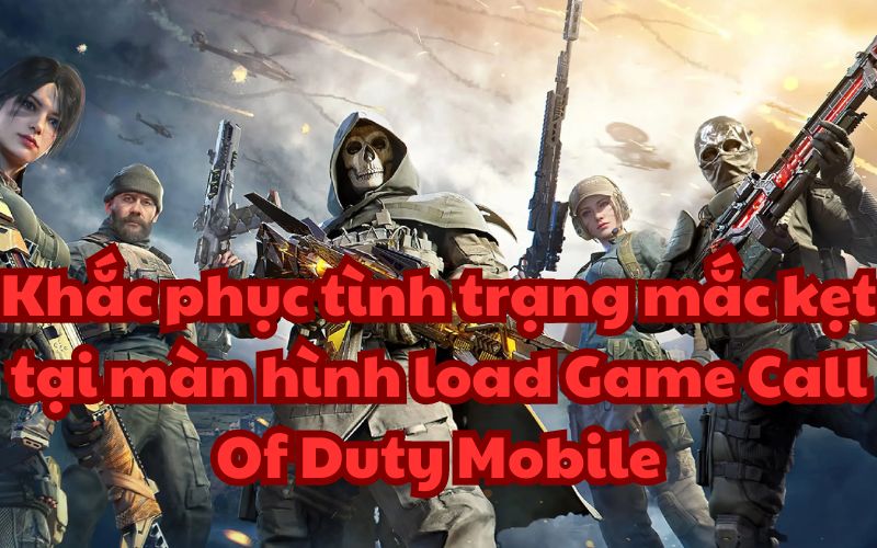 Làm thế nào để khắc phục tình trạng mắc kẹt tại màn hình load Game Call Of Duty Mobile