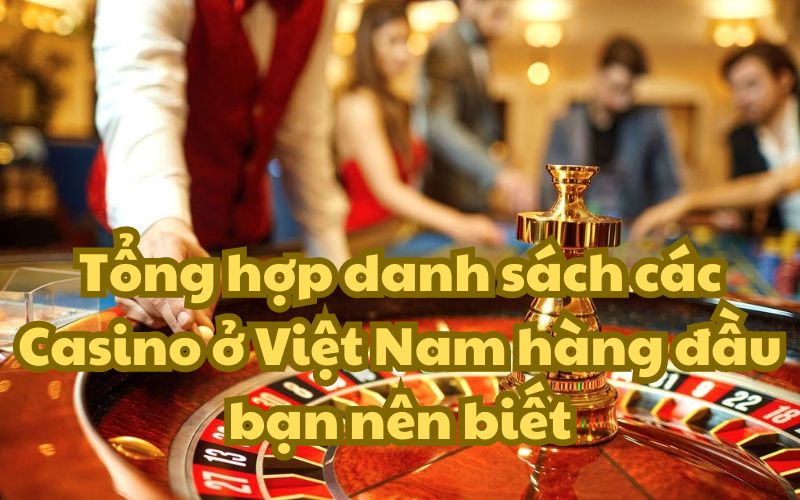 Tổng hợp danh sách các Casino ở Việt Nam nổi tiếng bạn nên biết