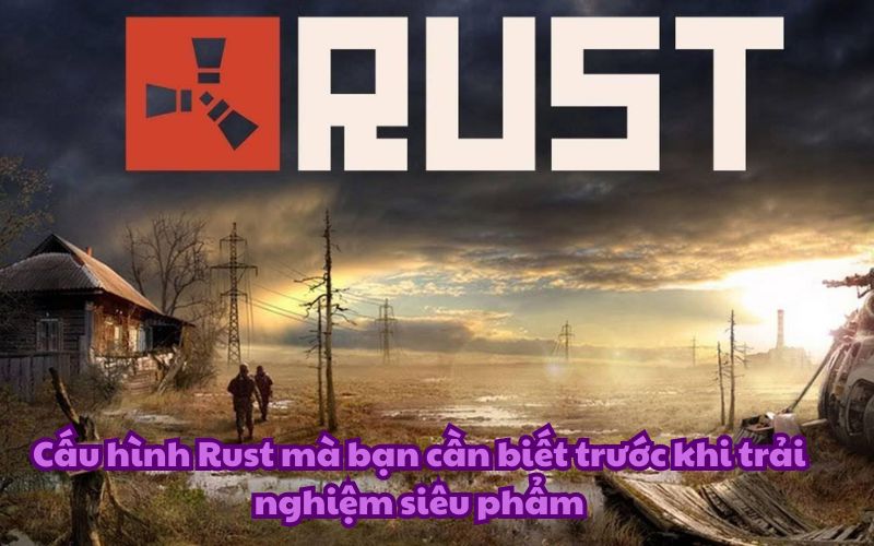Cấu hình Rust mà bạn cần biết trước khi trải nghiệm siêu phẩm