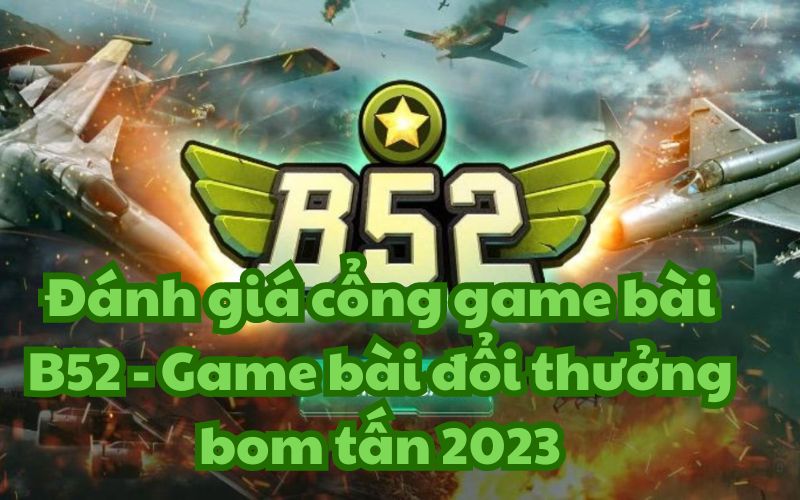 Đánh giá cổng game bài B52 – Game bài đổi thưởng bom tấn 2023