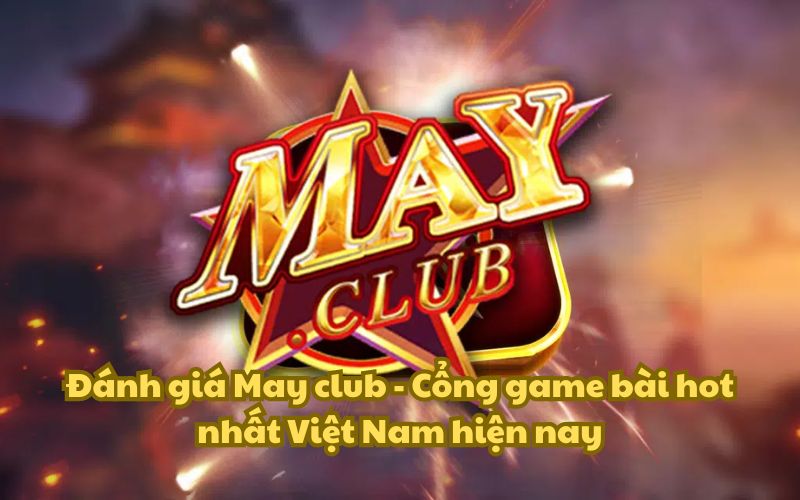 Đánh giá May club – Cổng game bài hot nhất Việt Nam hiện nay