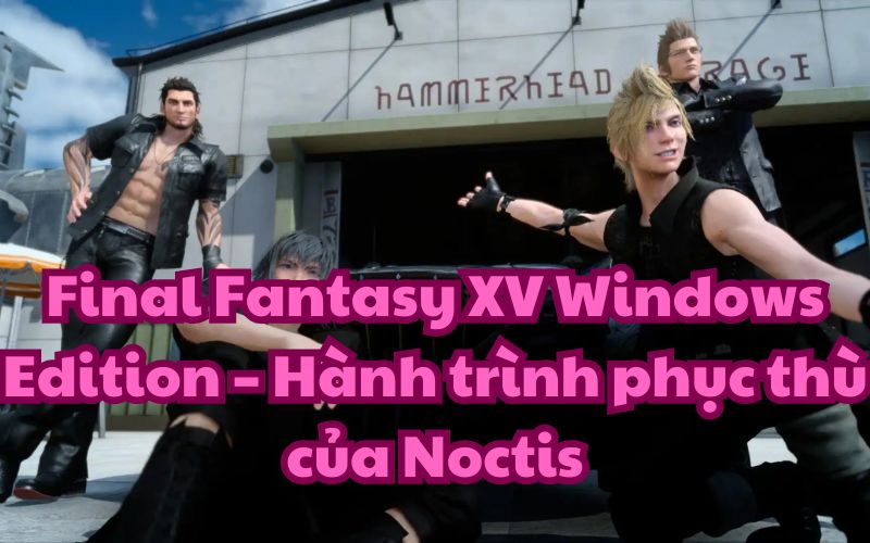 Game Final Fantasy XV Windows Edition kể về cuộc đời của hoàng tử Noctis