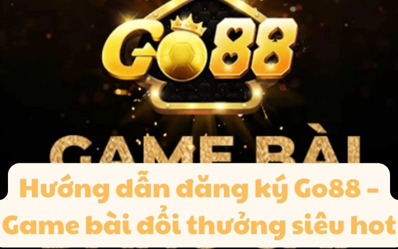 Hướng dẫn đăng ký Go88 – Game bài đổi thưởng siêu hot