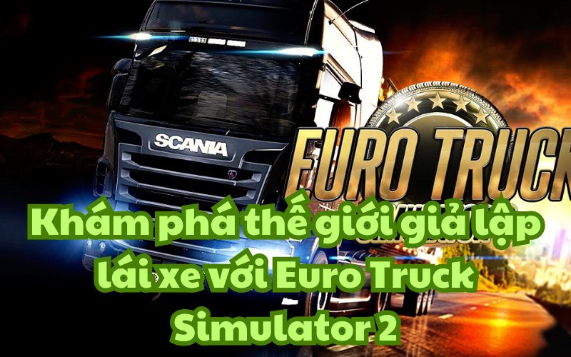 Euro Truck Simulator 2 thu hút người chơi nhờ lối chơi thân thiện