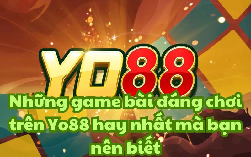 Những game bài đáng chơi trên Yo88 hay nhất mà bạn nên biết