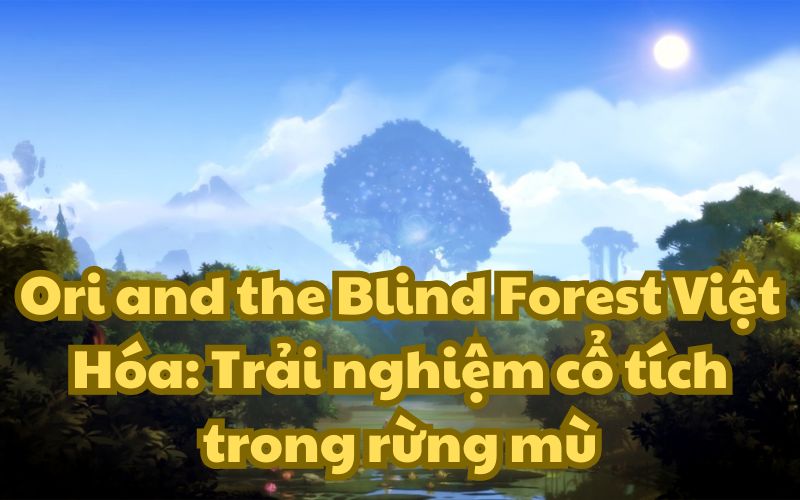 Ori and the Blind Forest Việt Hóa: Trải nghiệm cổ tích trong rừng mù