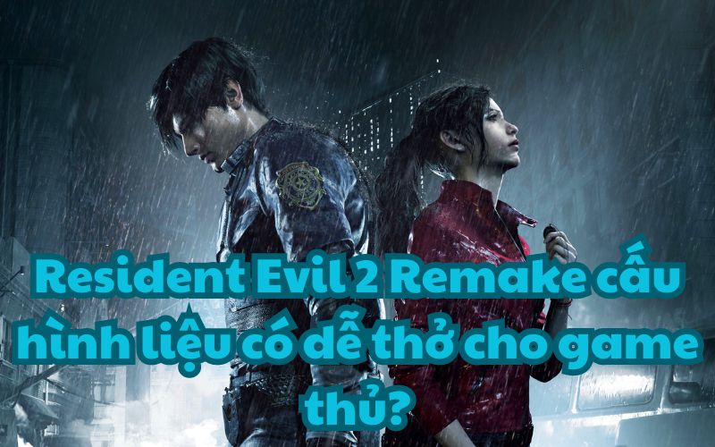 Resident Evil 2 Remake cấu hình liệu có dễ thở cho game thủ?