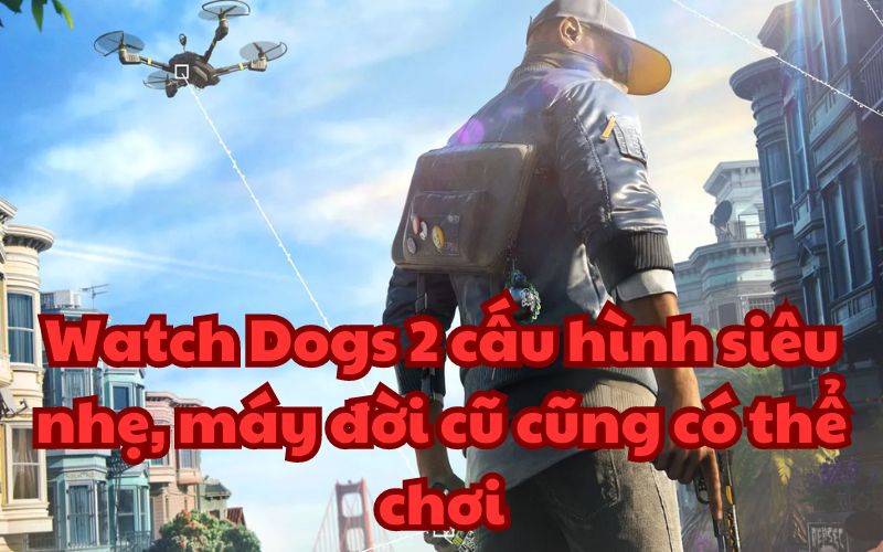 Watch Dogs 2 cấu hình siêu nhẹ, máy đời cũ cũng có thể chơi