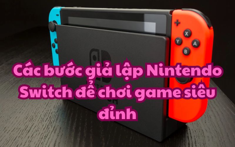 Các bước giả lập Nintendo Switch để chơi game siêu đỉnh