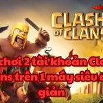 Cách chơi 2 tài khoản Clash of Clans trên 1 máy siêu đơn giản