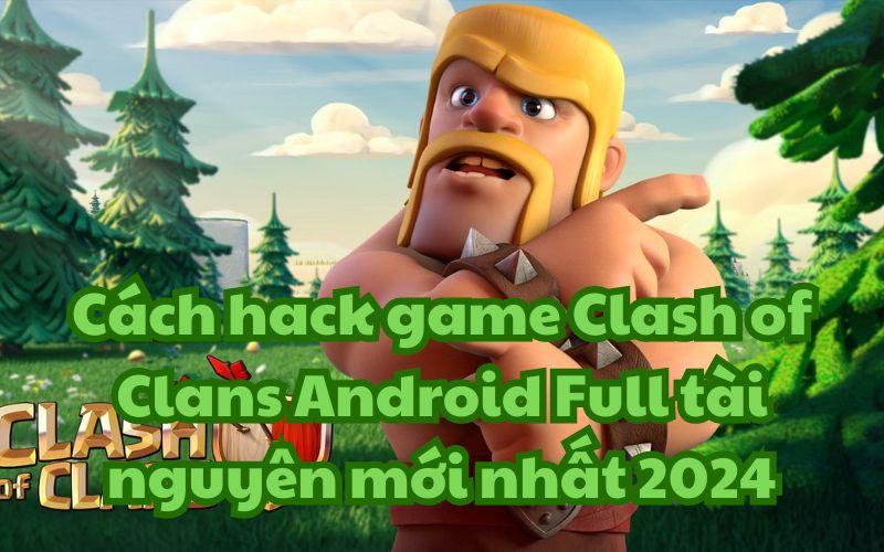 Cách hack game Clash of Clans Android Full tài nguyên mới nhất 2024