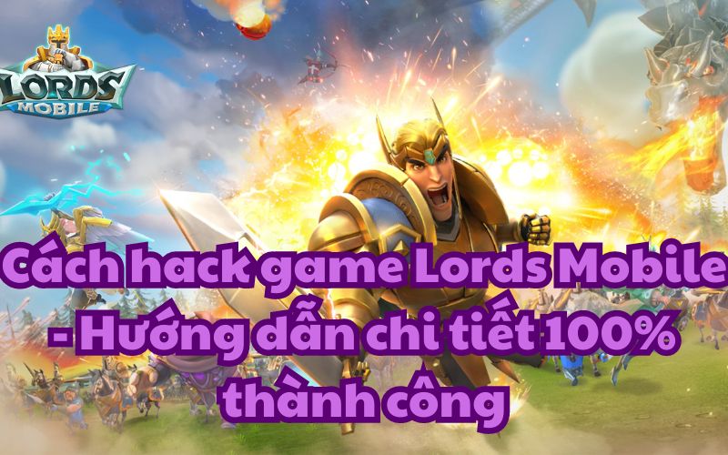 Cách hack game Lords Mobile – Hướng dẫn chi tiết 100% thành công