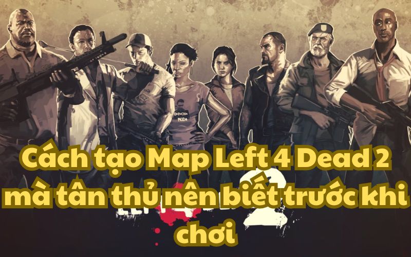 Cách tạo Map Left 4 Dead 2 mà tân thủ nên biết trước khi chơi