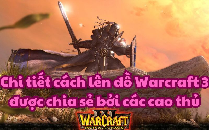 Chi tiết cách lên đồ Warcraft 3 được chia sẻ bởi các cao thủ